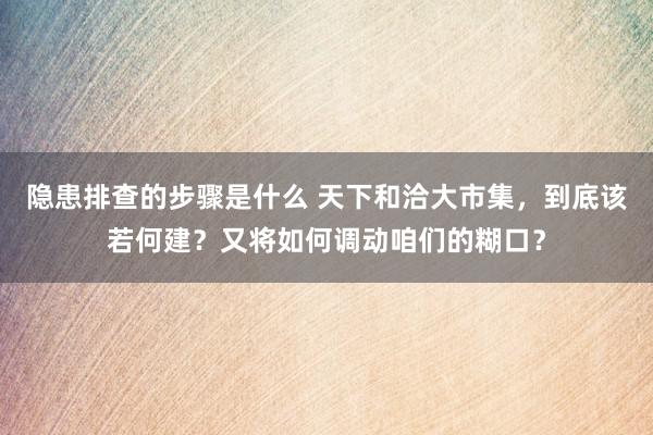 隐患排查的步骤是什么 天下和洽大市集，到底该若何建？又将如何调动咱们的糊口？