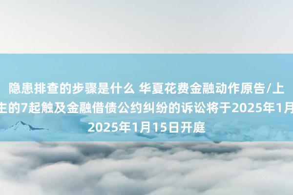 隐患排查的步骤是什么 华夏花费金融动作原告/上诉东说念主的7起触及金融借债公约纠纷的诉讼将于2025年1月15日开庭