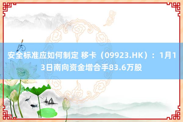 安全标准应如何制定 移卡（09923.HK）：1月13日南向资金增合手83.6万股