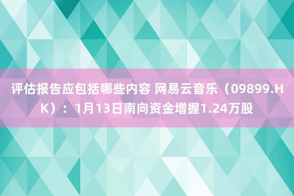 评估报告应包括哪些内容 网易云音乐（09899.HK）：1月13日南向资金增握1.24万股