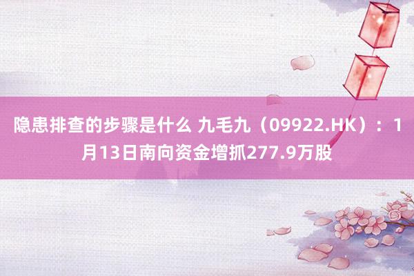 隐患排查的步骤是什么 九毛九（09922.HK）：1月13日南向资金增抓277.9万股