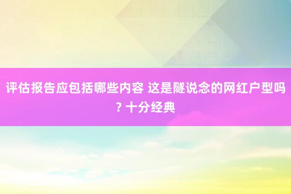 评估报告应包括哪些内容 这是隧说念的网红户型吗? 十分经典