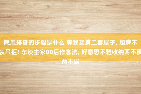 隐患排查的步骤是什么 等我买第二套屋子, 厨房不装吊柜! 东谈主家00后作念法, 好意思不雅收纳两不误