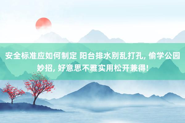 安全标准应如何制定 阳台排水别乱打孔, 偷学公园妙招, 好意思不雅实用松开兼得!