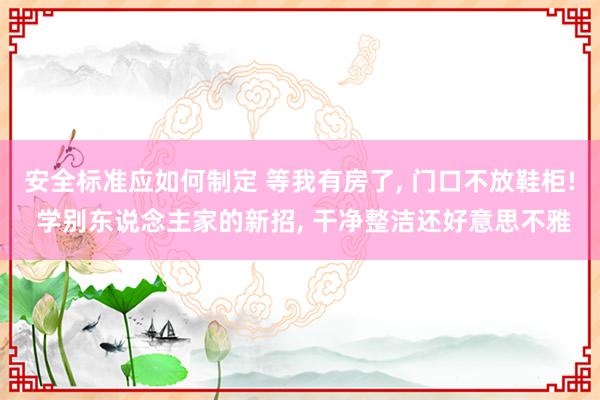 安全标准应如何制定 等我有房了, 门口不放鞋柜! 学别东说念主家的新招, 干净整洁还好意思不雅