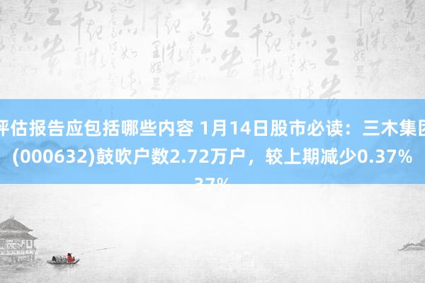 评估报告应包括哪些内容 1月14日股市必读：三木集团(000632)鼓吹户数2.72万户，较上期减少0.37%