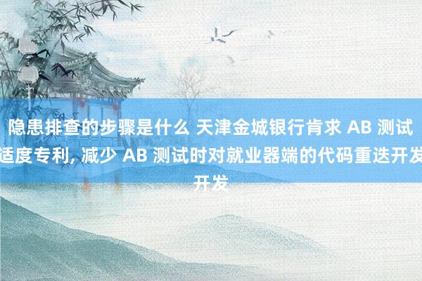 隐患排查的步骤是什么 天津金城银行肯求 AB 测试适度专利, 减少 AB 测试时对就业器端的代码重迭开发