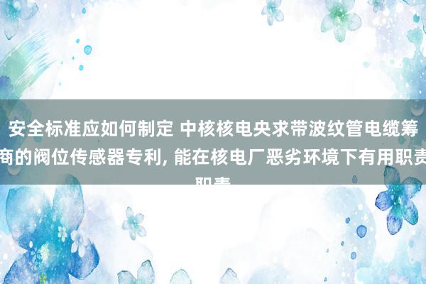 安全标准应如何制定 中核核电央求带波纹管电缆筹商的阀位传感器专利, 能在核电厂恶劣环境下有用职责