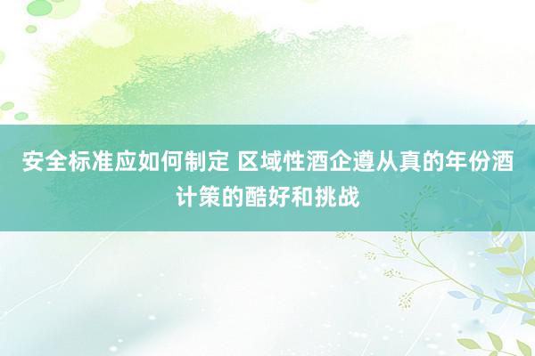 安全标准应如何制定 区域性酒企遵从真的年份酒计策的酷好和挑战