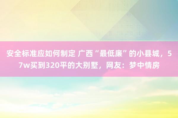 安全标准应如何制定 广西“最低廉”的小县城，57w买到320平的大别墅，网友：梦中情房