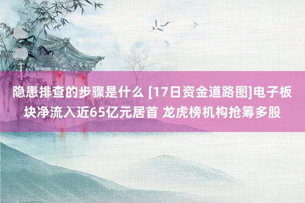 隐患排查的步骤是什么 [17日资金道路图]电子板块净流入近65亿元居首 龙虎榜机构抢筹多股