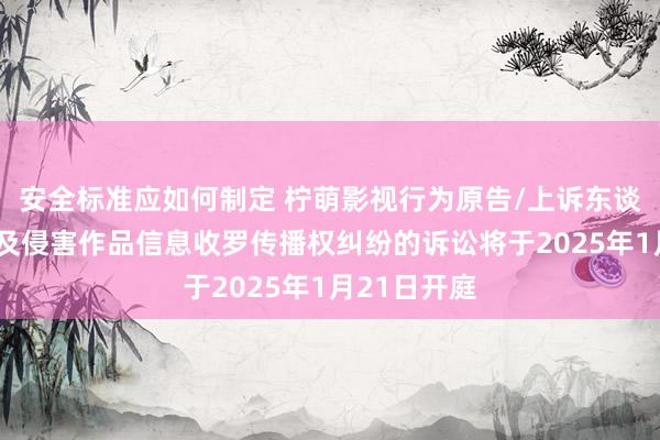 安全标准应如何制定 柠萌影视行为原告/上诉东谈主的1起波及侵害作品信息收罗传播权纠纷的诉讼将于2025年1月21日开庭