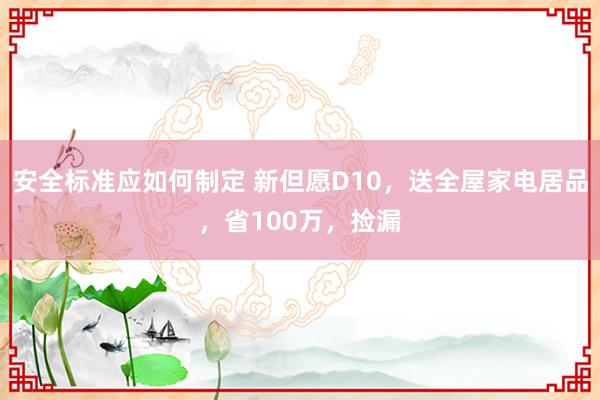 安全标准应如何制定 新但愿D10，送全屋家电居品，省100万，捡漏