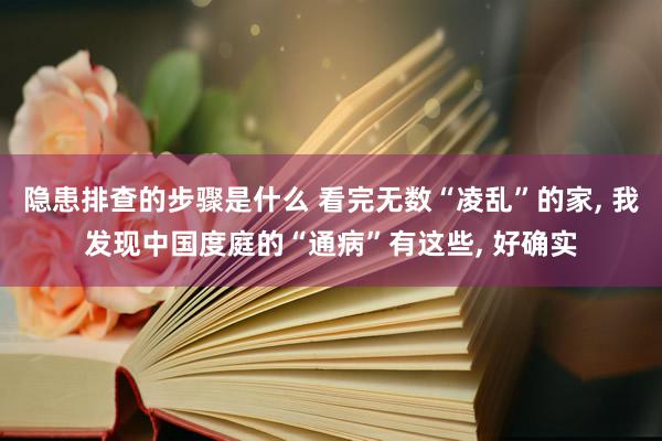 隐患排查的步骤是什么 看完无数“凌乱”的家, 我发现中国度庭的“通病”有这些, 好确实