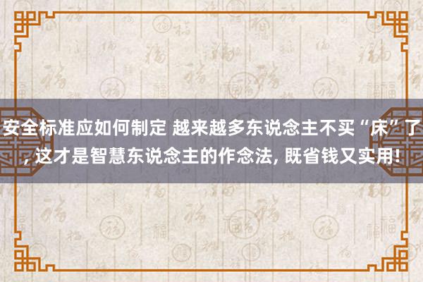 安全标准应如何制定 越来越多东说念主不买“床”了, 这才是智慧东说念主的作念法, 既省钱又实用!