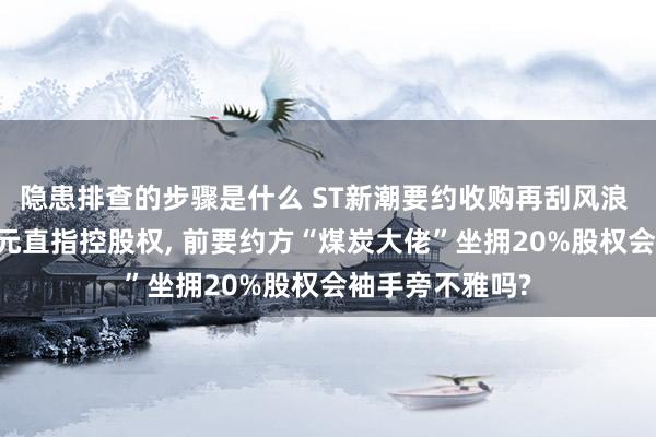 隐患排查的步骤是什么 ST新潮要约收购再刮风浪 新要约方42亿元直指控股权, 前要约方“煤炭大佬”坐拥20%股权会袖手旁不雅吗?