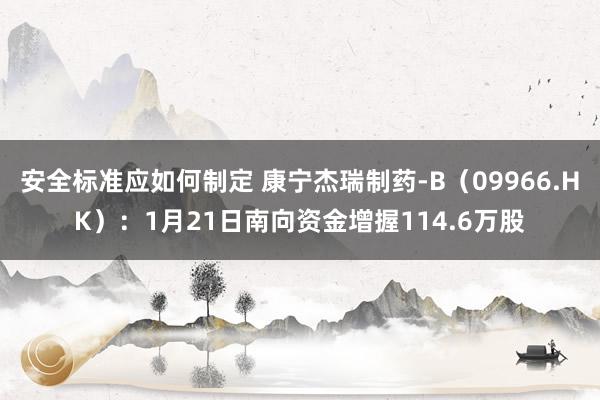 安全标准应如何制定 康宁杰瑞制药-B（09966.HK）：1月21日南向资金增握114.6万股