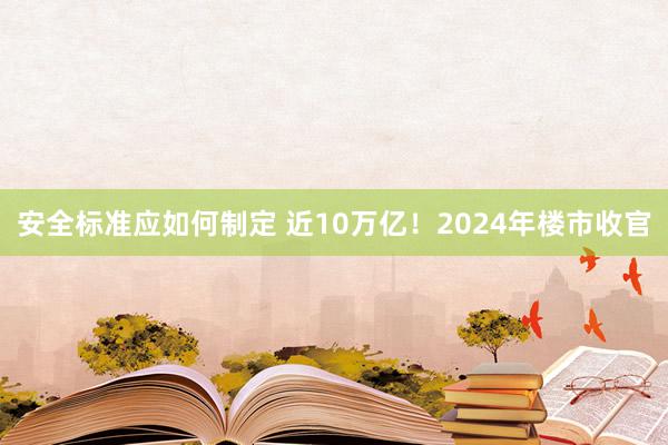 安全标准应如何制定 近10万亿！2024年楼市收官