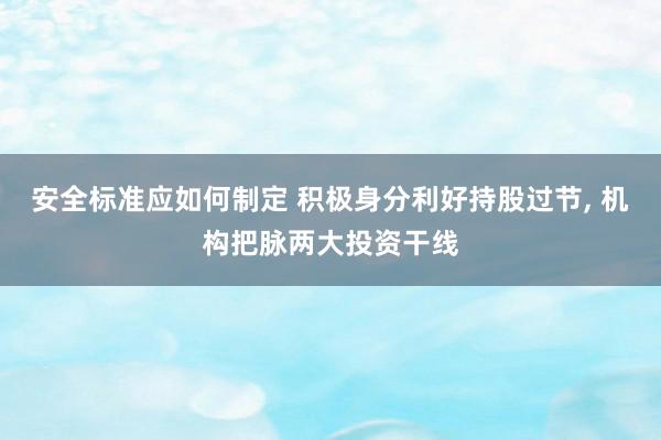 安全标准应如何制定 积极身分利好持股过节, 机构把脉两大投资干线