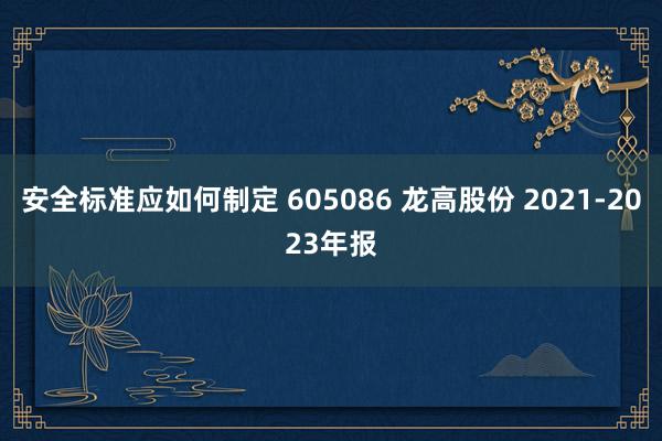 安全标准应如何制定 605086 龙高股份 2021-2023年报