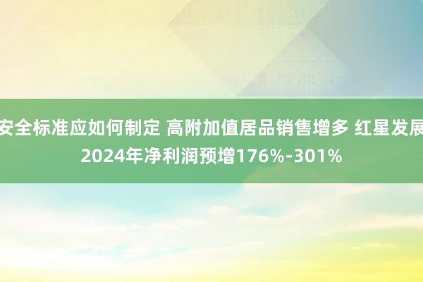 安全标准应如何制定 高附加值居品销售增多 红星发展2024年净利润预增176%-301%