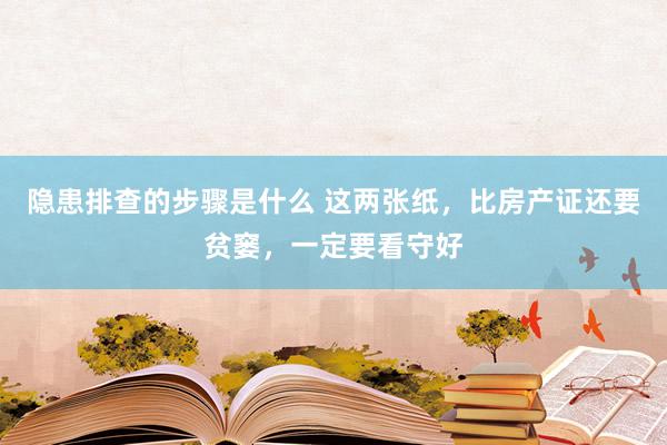 隐患排查的步骤是什么 这两张纸，比房产证还要贫窭，一定要看守好