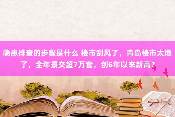 隐患排查的步骤是什么 楼市刮风了，青岛楼市太燃了，全年景交超7万套，创6年以来新高？