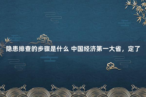 隐患排查的步骤是什么 中国经济第一大省，定了