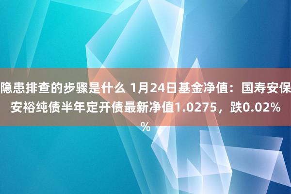 隐患排查的步骤是什么 1月24日基金净值：国寿安保安裕纯债半年定开债最新净值1.0275，跌0.02%