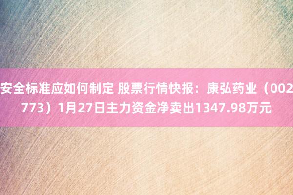 安全标准应如何制定 股票行情快报：康弘药业（002773）1月27日主力资金净卖出1347.98万元