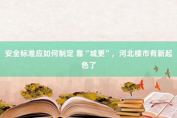 安全标准应如何制定 靠“城更”，河北楼市有新起色了