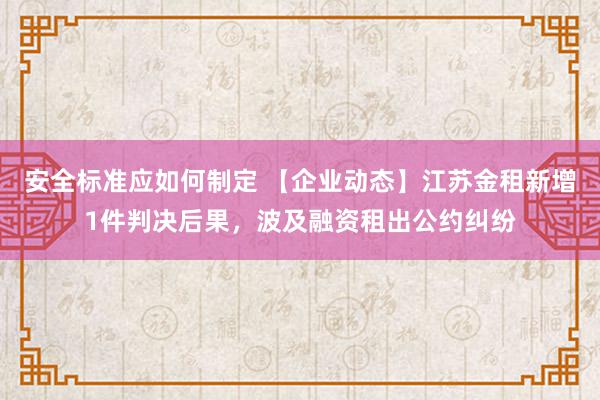 安全标准应如何制定 【企业动态】江苏金租新增1件判决后果，波及融资租出公约纠纷