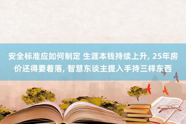 安全标准应如何制定 生涯本钱持续上升, 25年房价还得要着落, 智慧东谈主提入手持三样东西