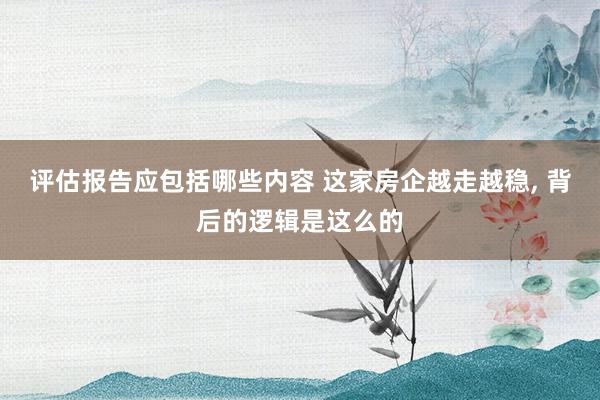 评估报告应包括哪些内容 这家房企越走越稳, 背后的逻辑是这么的