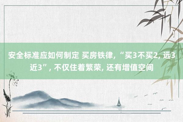 安全标准应如何制定 买房铁律, “买3不买2, 远3近3”, 不仅住着繁荣, 还有增值空间