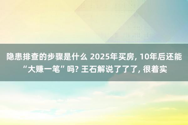 隐患排查的步骤是什么 2025年买房, 10年后还能“大赚一笔”吗? 王石解说了了了, 很着实