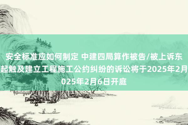 安全标准应如何制定 中建四局算作被告/被上诉东谈主的1起触及建立工程施工公约纠纷的诉讼将于2025年2月6日开庭