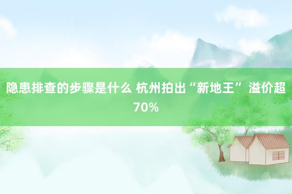 隐患排查的步骤是什么 杭州拍出“新地王” 溢价超70%