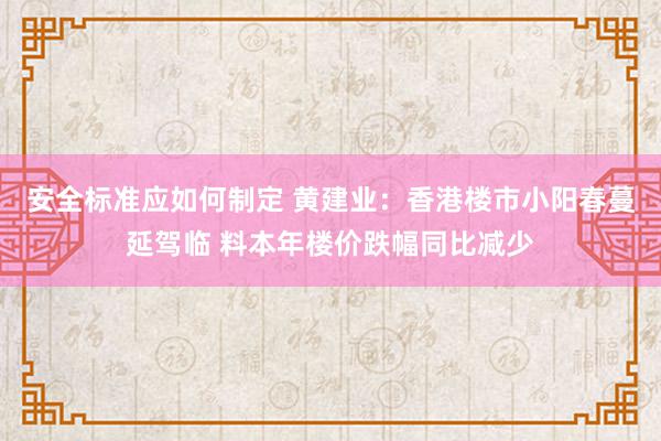 安全标准应如何制定 黄建业：香港楼市小阳春蔓延驾临 料本年楼价跌幅同比减少