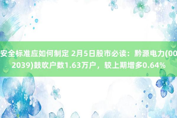 安全标准应如何制定 2月5日股市必读：黔源电力(002039)鼓吹户数1.63万户，较上期增多0.64%