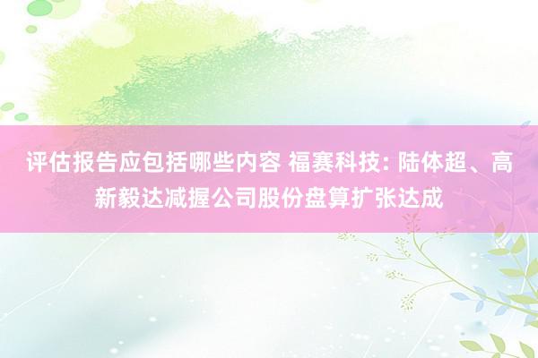 评估报告应包括哪些内容 福赛科技: 陆体超、高新毅达减握公司股份盘算扩张达成