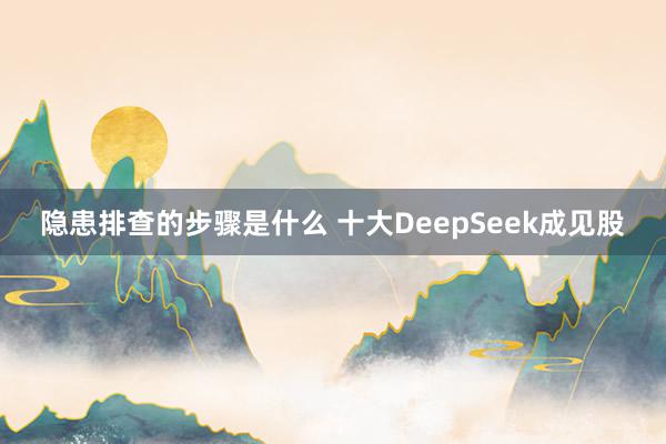 隐患排查的步骤是什么 十大DeepSeek成见股