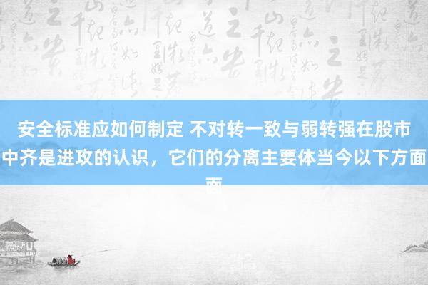 安全标准应如何制定 不对转一致与弱转强在股市中齐是进攻的认识，它们的分离主要体当今以下方面