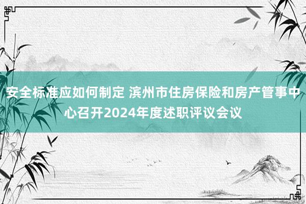 安全标准应如何制定 滨州市住房保险和房产管事中心召开2024年度述职评议会议