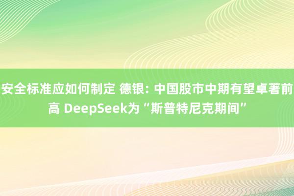 安全标准应如何制定 德银: 中国股市中期有望卓著前高 DeepSeek为“斯普特尼克期间”