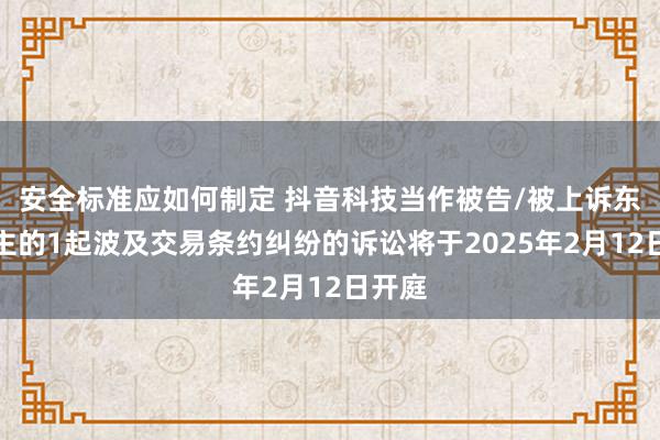 安全标准应如何制定 抖音科技当作被告/被上诉东说念主的1起波及交易条约纠纷的诉讼将于2025年2月12日开庭