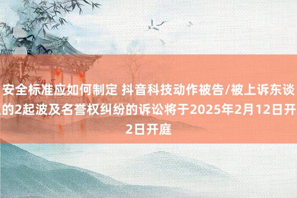 安全标准应如何制定 抖音科技动作被告/被上诉东谈主的2起波及名誉权纠纷的诉讼将于2025年2月12日开庭