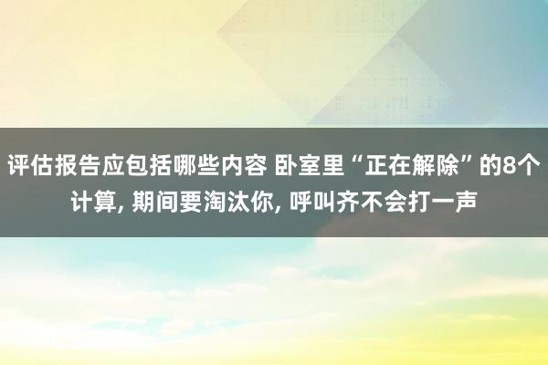 评估报告应包括哪些内容 卧室里“正在解除”的8个计算, 期间要淘汰你, 呼叫齐不会打一声