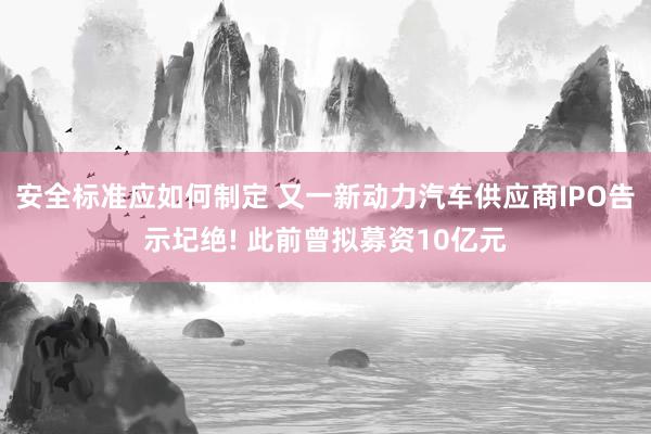 安全标准应如何制定 又一新动力汽车供应商IPO告示圮绝! 此前曾拟募资10亿元