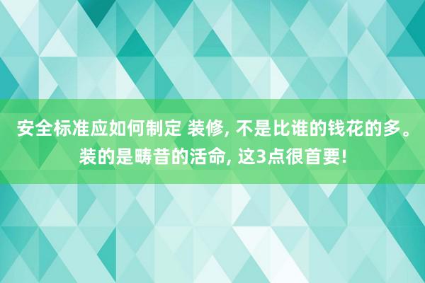 安全标准应如何制定 装修, 不是比谁的钱花的多。装的是畴昔的活命, 这3点很首要!